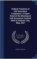 Federal Taxation of Life Insurance Companies. A Paper Read at the Meeting of Life Insurance Counsel Held at Atlantic City, May, 1917