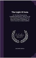 The Light of Asia: Or, the Great Renunciation (Mahabhinishkramana): Being the Life and Teaching of Gautama, Prince of India and Founder of Buddhism: As Told in Verse b