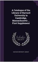 A Catalogue of the Library of Harvard University in Cambridge, Massachusetts ... First Supplement