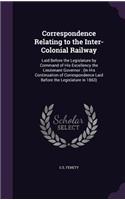 Correspondence Relating to the Inter-Colonial Railway: Laid Before the Legislature by Command of His Excellency the Lieutenant Governor: (In His Continuation of Correspondence Laid Before the Legislature