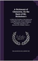 Dictionary of Chemistry, On the Basis of Mr. Nicholson's: In Which the Principles of the Science Are Investigated Anew, and Its Applications to the Phenomena of Nature, Medicine, Mineralogy, Agriculture, an