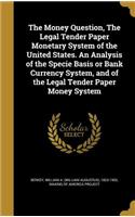 The Money Question, The Legal Tender Paper Monetary System of the United States. An Analysis of the Specie Basis or Bank Currency System, and of the Legal Tender Paper Money System