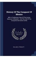 History Of The Conquest Of Mexico: With A Preliminary View Of The Ancien Mexican Civilisation, And The Life Of The Conqueror, hernando Cortés