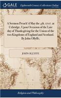 A Sermon Preach'd May the 4th. 1707. at Uxbridge, Upon Occasion of the Late Day of Thanksgiving for the Union of the Two Kingdoms of England and Scotland. by John Ollyffe,