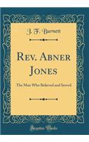 Rev. Abner Jones: The Man Who Believed and Served (Classic Reprint): The Man Who Believed and Served (Classic Reprint)