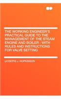 The Working Engineer's Practical Guide to the Management of the Steam Engine and Boiler: With Rules and Instructions for Valve Setting