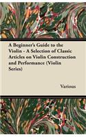 Beginner's Guide to the Violin - A Selection of Classic Articles on Violin Construction and Performance (Violin Series)