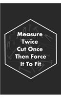 Measure Twice Cut Once Then Force It To Fit