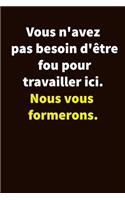 Vous n'avez pas besoin d'être fou pour travailler ici. Nous vous formerons.: Carnet De Notes Ou Journal Intime, Cadeau Original Pour un ami, collègue de travail... Format (15.25 x 22.86 cm)