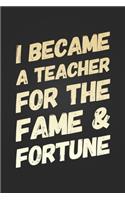 I Became A Teacher For The Fame and Fortune: Funny Teacher Notebook Gift Blank Lined Journal Novelty Birthday Gift for a New Teacher New Job Gift Notepad