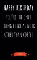 Journal: Happy Birthday You're The Only Thing I Like At Work Other Than Coffee: Funny Coworker Gifts - Small Lined Notebook (Card Alternative)