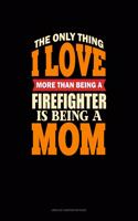 The Only Thing I Love More Than Being A Firefighter Is Being A Mom: Unruled Composition Book