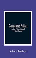 Somersetshire Parishes; A Handbook Of Historical Reference To All Places In The County