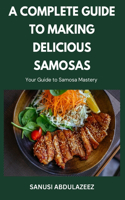 Complete Guide to Making Delicious Samosas: Your Guide to Samosa Mastery