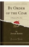 By Order of the Czar: A Drama in Five Acts (Classic Reprint)