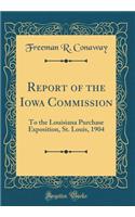 Report of the Iowa Commission: To the Louisiana Purchase Exposition, St. Louis, 1904 (Classic Reprint)
