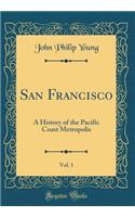 San Francisco, Vol. 1: A History of the Pacific Coast Metropolis (Classic Reprint)