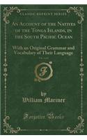 An Account of the Natives of the Tonga Islands, in the South Pacific Ocean, Vol. 1 of 2: With an Original Grammar and Vocabulary of Their Language (Classic Reprint)