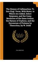 The Hymns of Callimachus, Tr. Into Engl. Verse, with Notes. to Which Are Added, Select Epigrams, and the Coma Berenices of the Same Author, Six Hymns of Orpheus, and the Encomium of Ptolemy by Theocritus, by W. Dodd