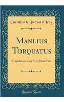 Manlius Torquatus: Tragédie, en Cinq Actes Et en Vers (Classic Reprint)