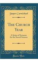 The Church Year: A Series of Sermons for the Sacred Seasons (Classic Reprint)