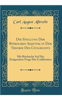 Die Stellung Der Römischen Aequitas in Der Theorie Des Civilrechts: Mit Rücksicht Auf Die Zeitgemässe Frage Der Codification (Classic Reprint)