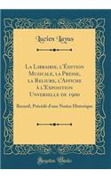 La Librairie, l'Ã?dition Musicale, La Presse, La Reliure, l'Affiche Ã? l'Exposition Unverselle de 1900: Recueil, PrÃ©cÃ©dÃ© d'Une Notice Historique (Classic Reprint)