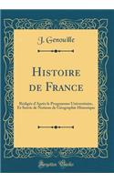 Histoire de France: Rï¿½digï¿½e d'Aprï¿½s Le Programme Universitaire, Et Suivie de Notions de Gï¿½ographie Historique (Classic Reprint)