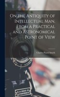 On the Antiquity of Intellectual Man, From a Practical and Astronomical Point of View