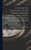 Descriptive Catalogue of the London Traders, Tavern, and Coffee-House Tokens Current in the 17Th Century