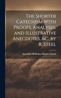 The Shorter Catechism With Proofs, Analyses, and Illustrative Anecdotes, &C. by R. Steel