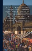 Enquiry Into the Rights of the East-India Company of Making war and Peace, and of Possessing Their Territorial Acquisitions Without the Participation or Inspection of the British Government, in a Letter to the Proprietors of East-India Stock