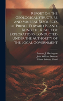 Report on the Geological Structure and Mineral Resources of Prince Edward Island. Being the Result of Explorations Conducted Under the Authority of the Local Government