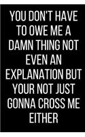You Don't Have To Owe Me A Damn Thing Not Even An Explanation But Your Not Just Gonna Cross Me Either