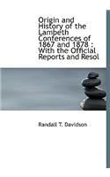 Origin and History of the Lambeth Conferences of 1867 and 1878: With the Official Reports and Resol