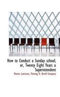 How to Conduct a Sunday School; Or, Twenty Eight Years a Superintendent
