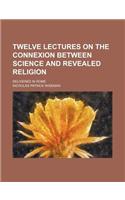 Twelve Lectures on the Connexion Between Science and Revealed Religion; Delivered in Rome