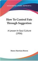 How to Control Fate Through Suggestion: A Lesson in Soul Culture (1906)