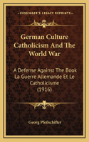 German Culture Catholicism And The World War: A Defense Against The Book La Guerre Allemande Et Le Catholicisme (1916)