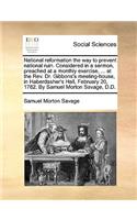 National reformation the way to prevent national ruin. Considered in a sermon, preached at a monthly exercise, ... at the Rev. Dr. Gibbons's meeting-house, in Haberdasher's Hall, February 20, 1782. By Samuel Morton Savage, D.D.