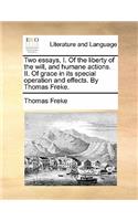 Two Essays, I. of the Liberty of the Will, and Humane Actions. II. of Grace in Its Special Operation and Effects. by Thomas Freke.