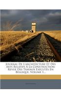 Journal De L'architecture Et Des Arts Relatifs À La Construction: Revue Des Travaux Exécutés En Belgique, Volume 1...