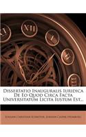 Dissertatio Inauguralis Iuridica de EO Quod Circa Facta Universitatum Licita Iustum Est...