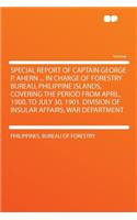 Special Report of Captain George P. Ahern ... in Charge of Forestry Bureau, Philippine Islands, Covering the Period from April, 1900, to July 30, 1901. Division of Insular Affairs, War Department