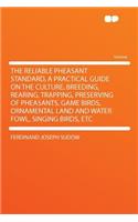 The Reliable Pheasant Standard, a Practical Guide on the Culture, Breeding, Rearing, Trapping, Preserving of Pheasants, Game Birds, Ornamental Land and Water Fowl, Singing Birds, Etc