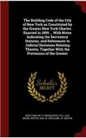 The Building Code of the City of New York as Constituted by the Greater New York Charter. Enacted in 1899 ... With Notes Indicating the Derivatory Statutes, and References to Judicial Decisions Relating Thereto, Together With the Provisions of the 