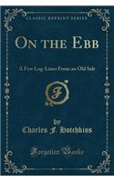 On the Ebb: A Few Log-Lines from an Old Salt (Classic Reprint)