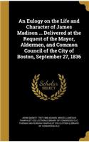 Eulogy on the Life and Character of James Madison ... Delivered at the Request of the Mayor, Aldermen, and Common Council of the City of Boston, September 27, 1836