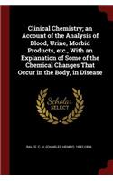 Clinical Chemistry; an Account of the Analysis of Blood, Urine, Morbid Products, etc., With an Explanation of Some of the Chemical Changes That Occur in the Body, in Disease