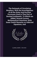 Rationale of Circulating Numbers, With the Investigations of all the Rules And Peculiar Processes Used in That Part of Decimal Arithmetic. To Which are Added, Several Curious Mathematical Questions; With Some Useful Remarks on Adfected Equations, A